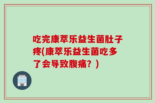 吃完康萃乐益生菌肚子疼(康萃乐益生菌吃多了会导致？)