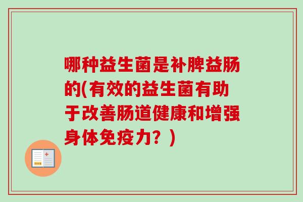 哪种益生菌是补脾益肠的(有效的益生菌有助于改善肠道健康和增强身体力？)