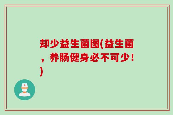 却少益生菌图(益生菌，养肠健身必不可少！)