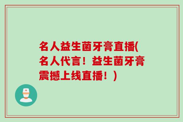 名人益生菌牙膏直播(名人代言！益生菌牙膏震撼上线直播！)