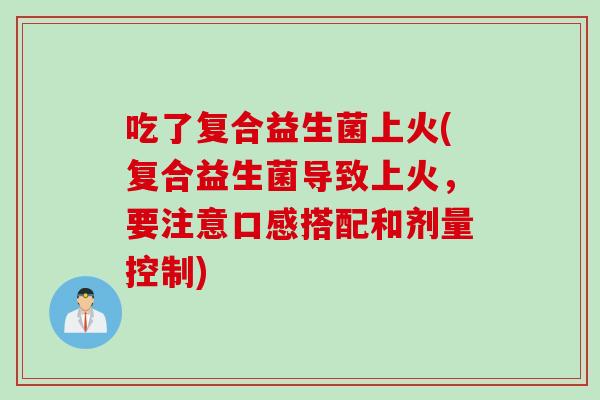 吃了复合益生菌上火(复合益生菌导致上火,要注意口感搭配和剂量控制) 吃了复合益生菌上火(复合益生菌导致上火,要注意口感搭配和剂量控制)