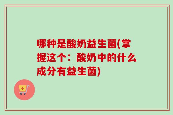 哪种是酸奶益生菌(掌握这个:酸奶中的什么成分有益生菌) 哪种是酸奶益生菌(掌握这个:酸奶中的什么成分有益生菌)