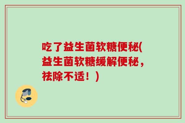 吃了益生菌软糖(益生菌软糖缓解，祛除不适！)