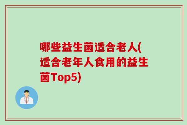 哪些益生菌适合老人(适合老年人食用的益生菌Top5)
