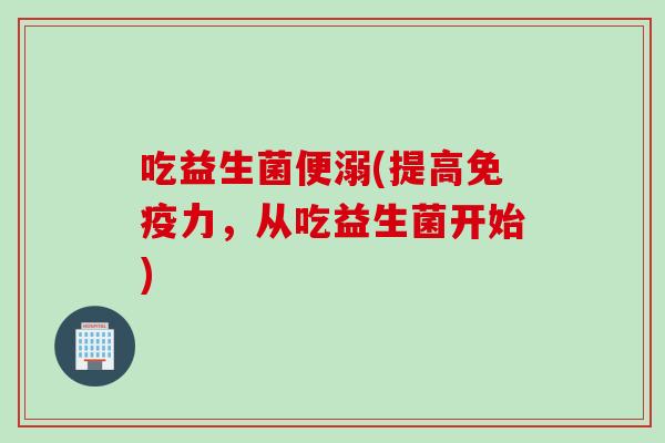 吃益生菌便溺(提高力，从吃益生菌开始)