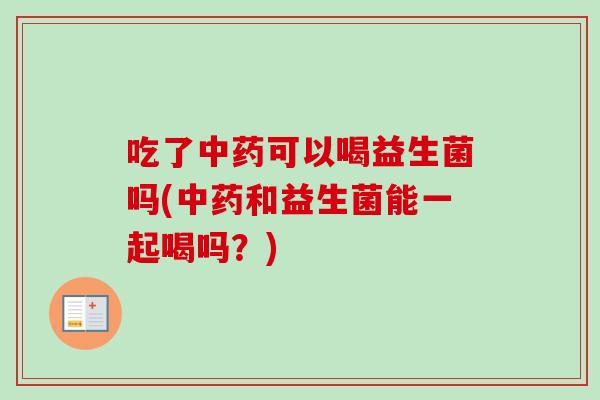 吃了可以喝益生菌吗(和益生菌能一起喝吗?) 吃了可以喝益生菌吗(和益生菌能一起喝吗?)
