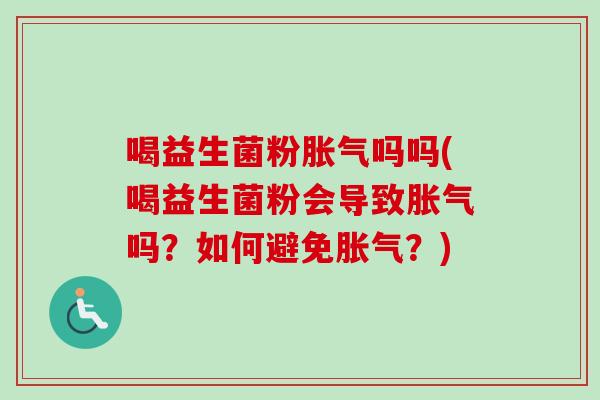 喝益生菌粉胀气吗吗(喝益生菌粉会导致胀气吗？如何避免胀气？)