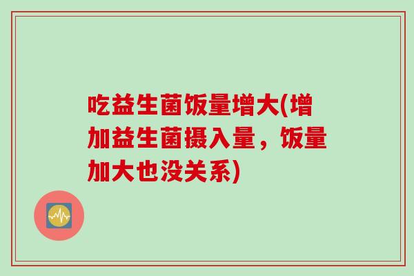 吃益生菌饭量增大(增加益生菌摄入量，饭量加大也没关系)