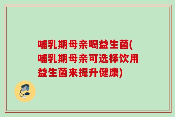 哺乳期母亲喝益生菌(哺乳期母亲可选择饮用益生菌来提升健康) 哺乳期母亲喝益生菌(哺乳期母亲可选择饮用益生菌来提升健康)