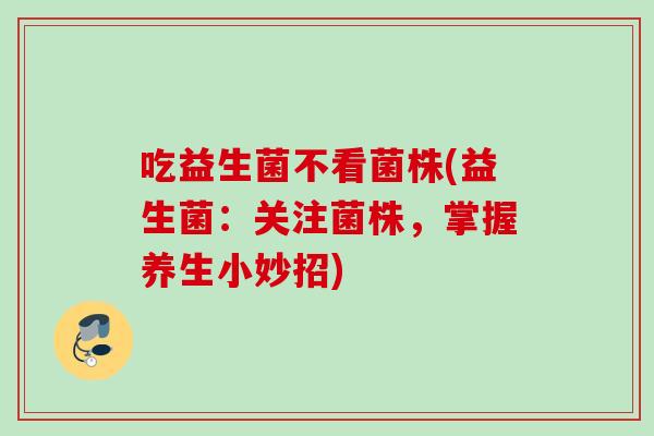 吃益生菌不看菌株(益生菌：关注菌株，掌握养生小妙招)