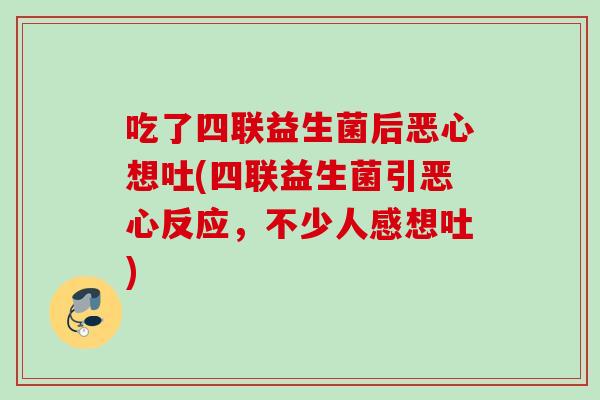 吃了四联益生菌后恶心想吐(四联益生菌引恶心反应,不少人感想吐) 吃了四联益生菌后恶心想吐(四联益生菌引恶心反应,不少人感想吐)