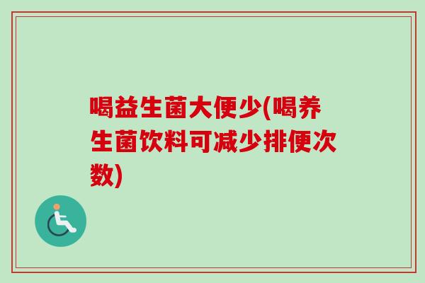 喝益生菌大便少(喝养生菌饮料可减少排便次数) 喝益生菌大便少(喝养生菌饮料可减少排便次数)