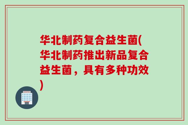 华北制药复合益生菌(华北制药推出新品复合益生菌,具有多种功效) 华北制药复合益生菌(华北制药推出新品复合益生菌,具有多种功效)