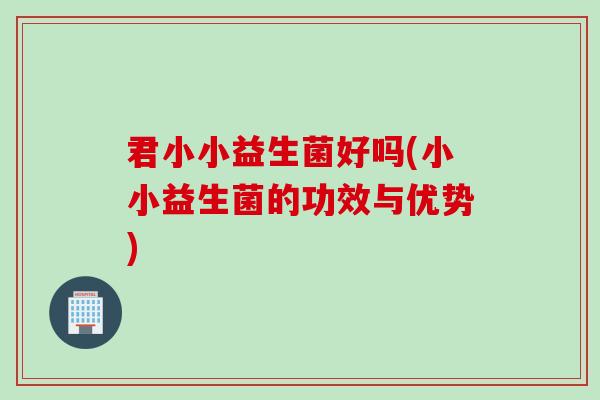 君小小益生菌好吗(小小益生菌的功效与优势) 君小小益生菌好吗(小小益生菌的功效与优势)
