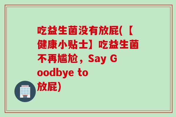 吃益生菌没有放屁(【健康小贴士】吃益生菌不再尴尬,Say Goodbye to 放屁) 吃益生菌没有放屁(【健康小贴士】吃益生菌不再尴尬,Say Goodbye to 放屁)