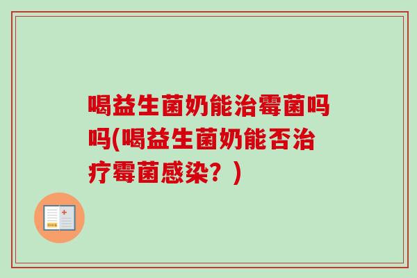 喝益生菌奶能霉菌吗吗(喝益生菌奶能否霉菌?) 喝益生菌奶能霉菌吗吗(喝益生菌奶能否霉菌?)