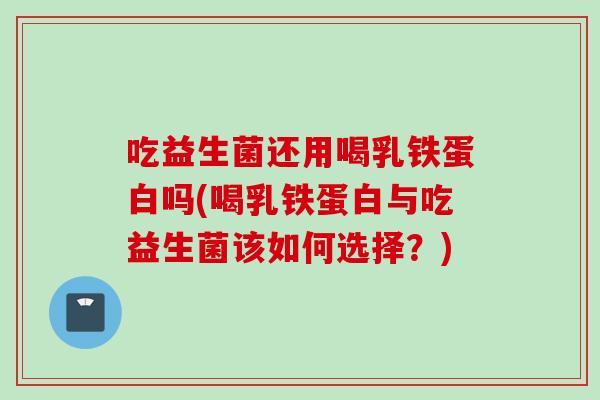 吃益生菌还用喝乳铁蛋白吗(喝乳铁蛋白与吃益生菌该如何选择？)