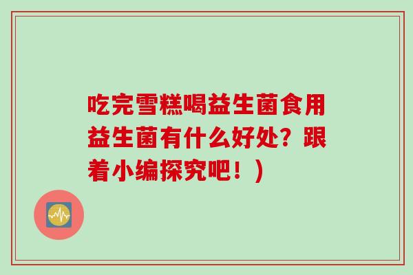 吃完雪糕喝益生菌食用益生菌有什么好处?跟着小编探究吧!) 吃完雪糕喝益生菌食用益生菌有什么好处?跟着小编探究吧!)