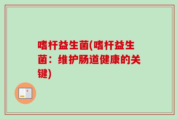 嗜杆益生菌(嗜杆益生菌:维护肠道健康的关键) 嗜杆益生菌(嗜杆益生菌:维护肠道健康的关键)