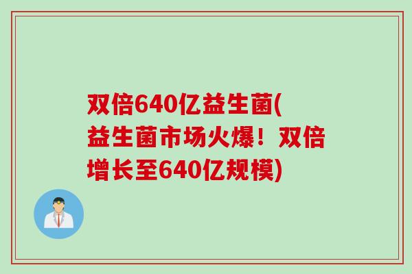 双倍640亿益生菌(益生菌市场火爆!双倍增长至640亿规模) 双倍640亿益生菌(益生菌市场火爆!双倍增长至640亿规模)
