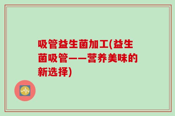 吸管益生菌加工(益生菌吸管——营养美味的新选择)