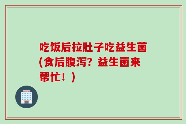吃饭后拉肚子吃益生菌(食后？益生菌来帮忙！)