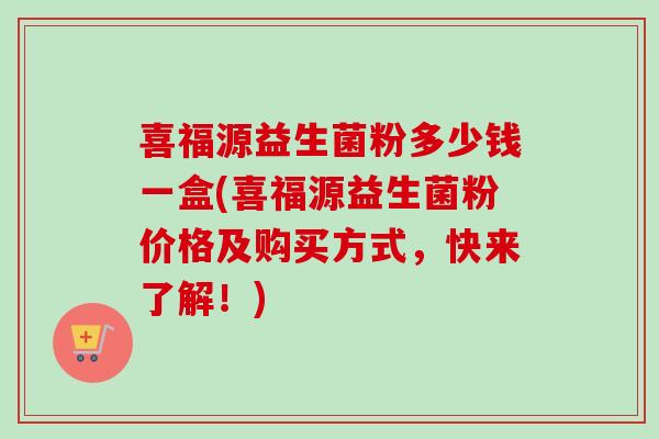 喜福源益生菌粉多少钱一盒(喜福源益生菌粉价格及购买方式，快来了解！)