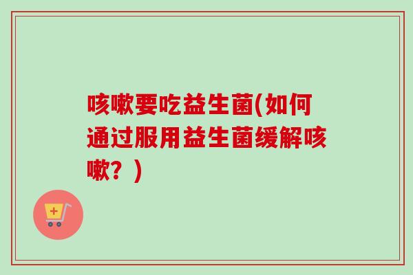 要吃益生菌(如何通过服用益生菌缓解?) 要吃益生菌(如何通过服用益生菌缓解?)