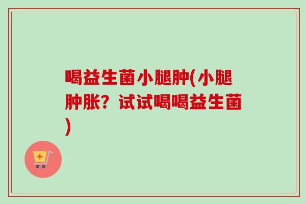 喝益生菌小腿肿(小腿肿胀?试试喝喝益生菌) 喝益生菌小腿肿(小腿肿胀?试试喝喝益生菌)