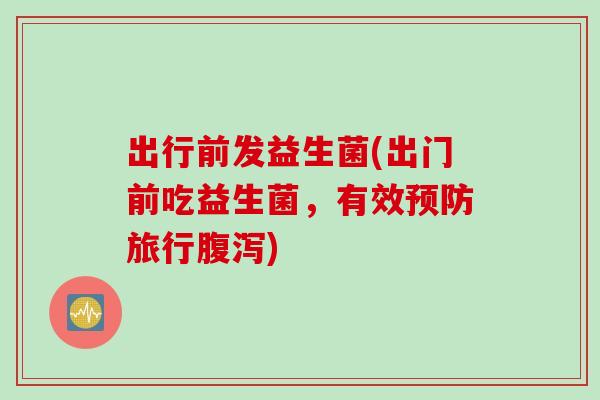 出行前发益生菌(出门前吃益生菌,有效旅行) 出行前发益生菌(出门前吃益生菌,有效旅行)