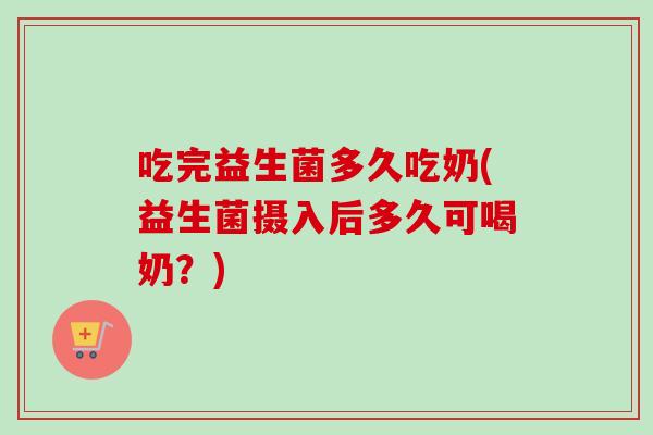 吃完益生菌多久吃奶(益生菌摄入后多久可喝奶？)