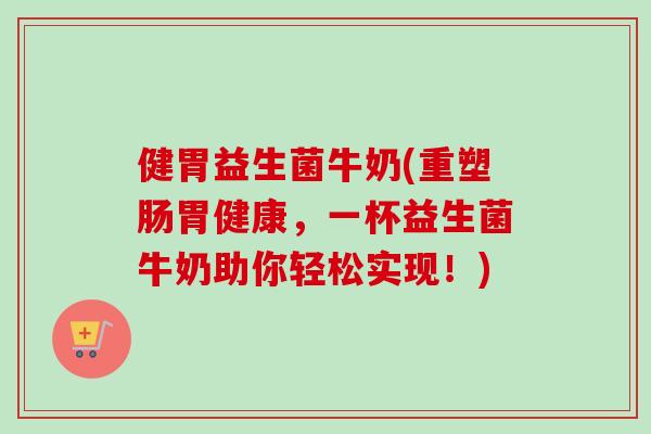 健胃益生菌牛奶(重塑肠胃健康,一杯益生菌牛奶助你轻松实现!) 健胃益生菌牛奶(重塑肠胃健康,一杯益生菌牛奶助你轻松实现!)