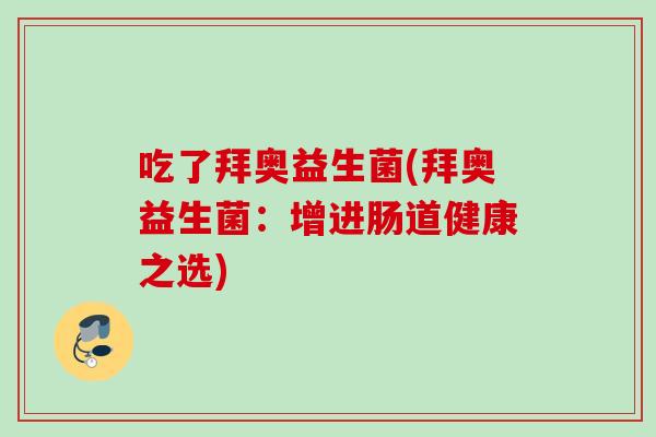 吃了拜奥益生菌(拜奥益生菌:增进肠道健康之选) 吃了拜奥益生菌(拜奥益生菌:增进肠道健康之选)