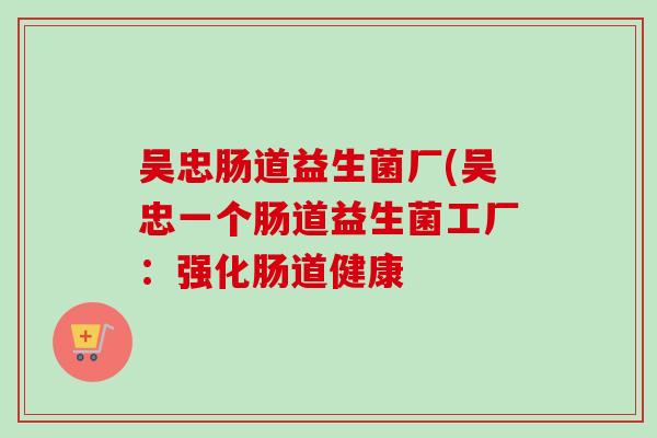 吴忠肠道益生菌厂(吴忠一个肠道益生菌工厂:强化肠道健康 吴忠肠道益生菌厂(吴忠一个肠道益生菌工厂:强化肠道健康
