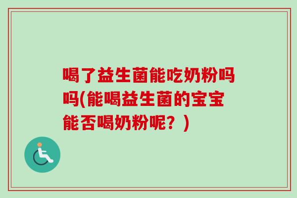 喝了益生菌能吃奶粉吗吗(能喝益生菌的宝宝能否喝奶粉呢？)