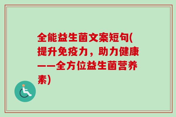 全能益生菌文案短句(提升力,助力健康——全方位益生菌营养素) 全能益生菌文案短句(提升力,助力健康——全方位益生菌营养素)