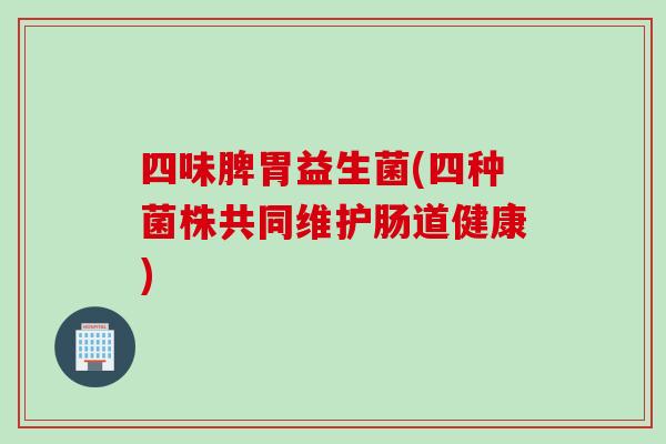 四味脾胃益生菌(四种菌株共同维护肠道健康)
