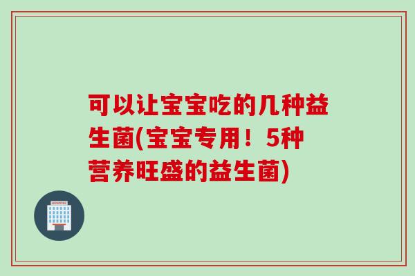 可以让宝宝吃的几种益生菌(宝宝专用！5种营养旺盛的益生菌)