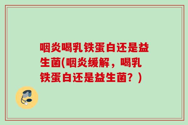 喝乳铁蛋白还是益生菌(缓解,喝乳铁蛋白还是益生菌?) 喝乳铁蛋白还是益生菌(缓解,喝乳铁蛋白还是益生菌?)