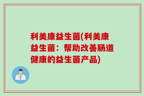 利美康益生菌(利美康益生菌：帮助改善肠道健康的益生菌产品)