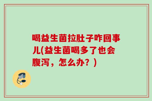 喝益生菌拉肚子咋回事儿(益生菌喝多了也会腹泻，怎么办？)