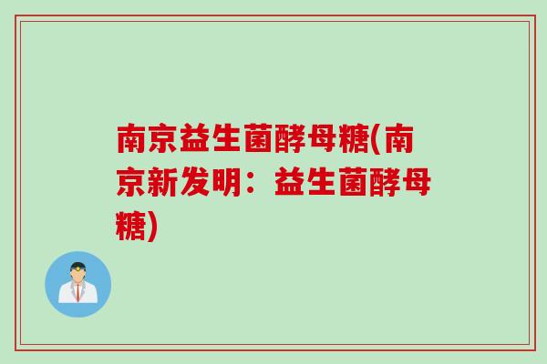 南京益生菌酵母糖(南京新发明：益生菌酵母糖)