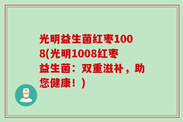 光明益生菌红枣1008(光明1008红枣益生菌:双重滋补,助您健康!) 光明益生菌红枣1008(光明1008红枣益生菌:双重滋补,助您健康!)