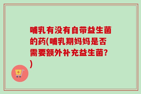 哺乳有没有自带益生菌的药(哺乳期妈妈是否需要额外补充益生菌？)