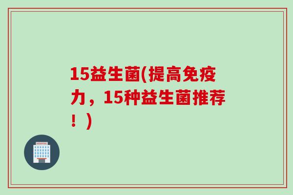 15益生菌(提高力,15种益生菌推荐!) 15益生菌(提高力,15种益生菌推荐!)