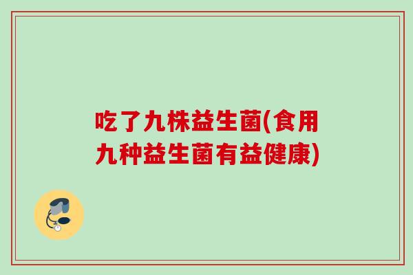 吃了九株益生菌(食用九种益生菌有益健康) 吃了九株益生菌(食用九种益生菌有益健康)
