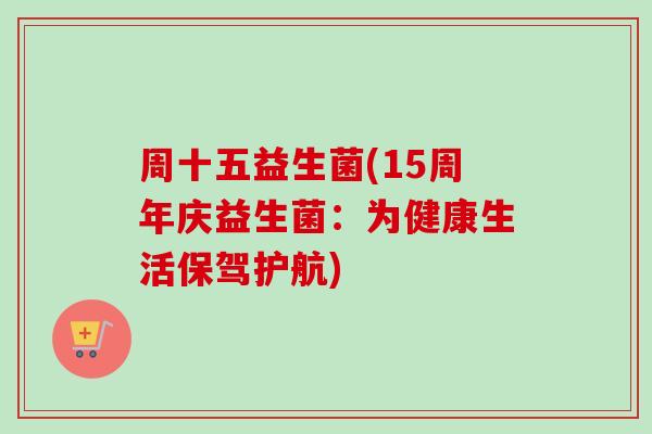 周十五益生菌(15周年庆益生菌：为健康生活保驾护航)