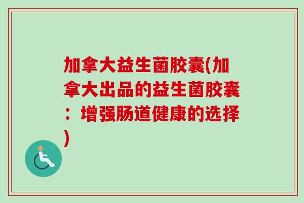 加拿大益生菌胶囊(加拿大出品的益生菌胶囊：增强肠道健康的选择)