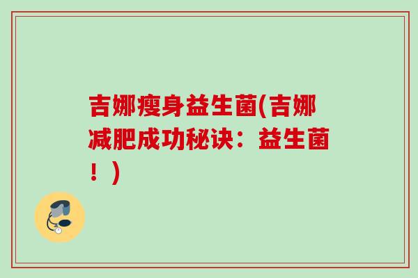 吉娜瘦身益生菌(吉娜成功秘诀：益生菌！)