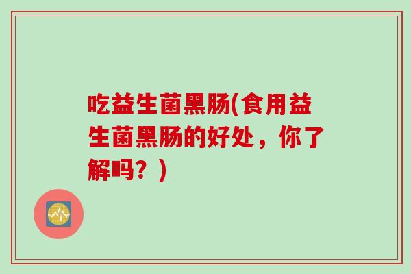 吃益生菌黑肠(食用益生菌黑肠的好处,你了解吗?) 吃益生菌黑肠(食用益生菌黑肠的好处,你了解吗?)